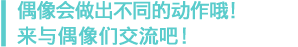 いきいきと動くアイドルたちとコミュニケーション！