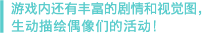 アイドルたちの活動を描くストーリーやビジュアルが充実！